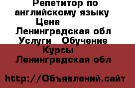 Репетитор по английскому языку › Цена ­ 1 000 - Ленинградская обл. Услуги » Обучение. Курсы   . Ленинградская обл.